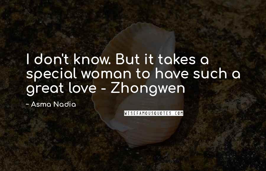 Asma Nadia Quotes: I don't know. But it takes a special woman to have such a great love - Zhongwen