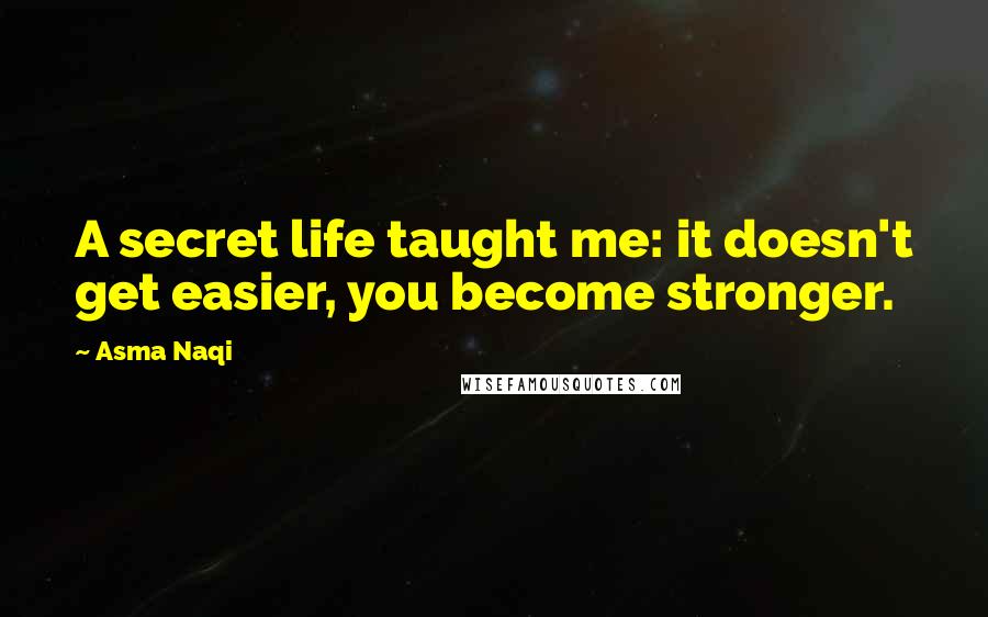 Asma Naqi Quotes: A secret life taught me: it doesn't get easier, you become stronger.