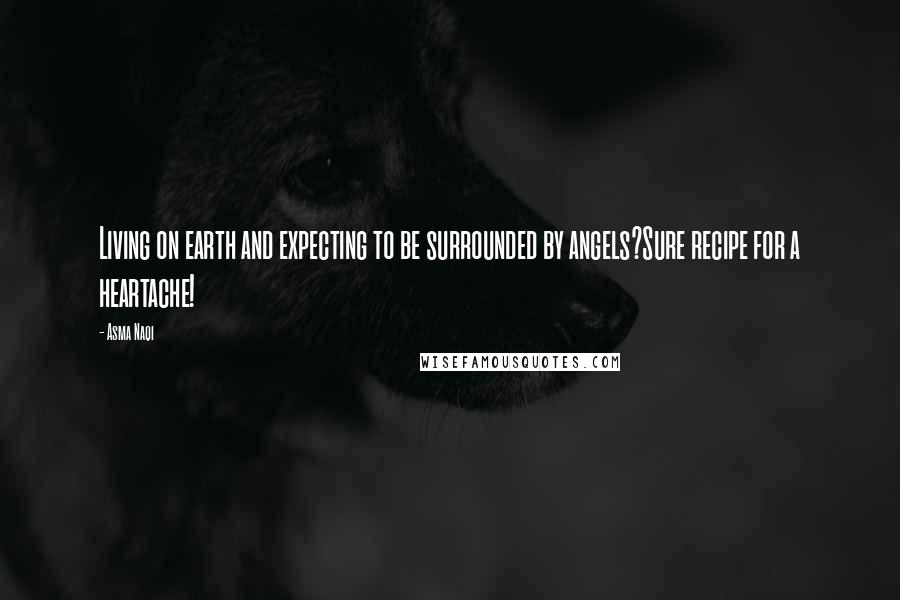 Asma Naqi Quotes: Living on earth and expecting to be surrounded by angels?Sure recipe for a heartache!