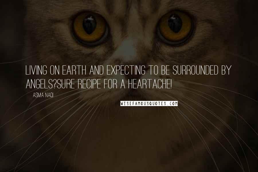 Asma Naqi Quotes: Living on earth and expecting to be surrounded by angels?Sure recipe for a heartache!