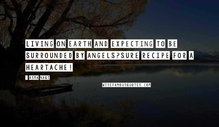 Asma Naqi Quotes: Living on earth and expecting to be surrounded by angels?Sure recipe for a heartache!