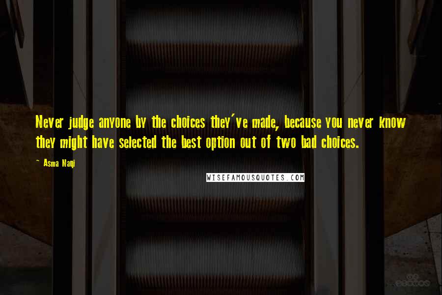 Asma Naqi Quotes: Never judge anyone by the choices they've made, because you never know they might have selected the best option out of two bad choices.