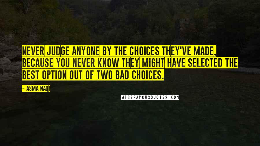 Asma Naqi Quotes: Never judge anyone by the choices they've made, because you never know they might have selected the best option out of two bad choices.