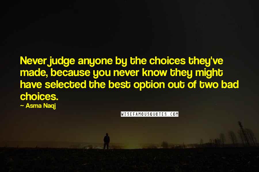 Asma Naqi Quotes: Never judge anyone by the choices they've made, because you never know they might have selected the best option out of two bad choices.