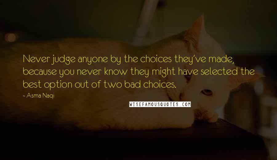 Asma Naqi Quotes: Never judge anyone by the choices they've made, because you never know they might have selected the best option out of two bad choices.