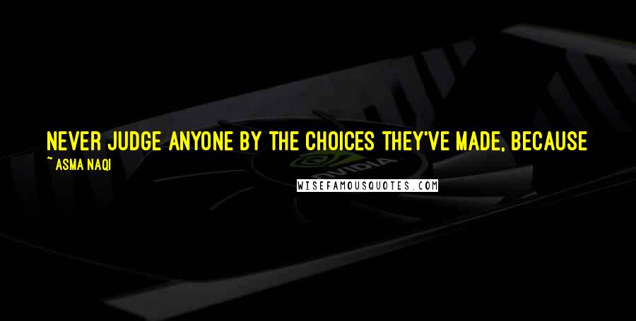 Asma Naqi Quotes: Never judge anyone by the choices they've made, because you never know they might have selected the best option out of two bad choices.