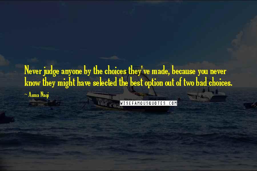 Asma Naqi Quotes: Never judge anyone by the choices they've made, because you never know they might have selected the best option out of two bad choices.