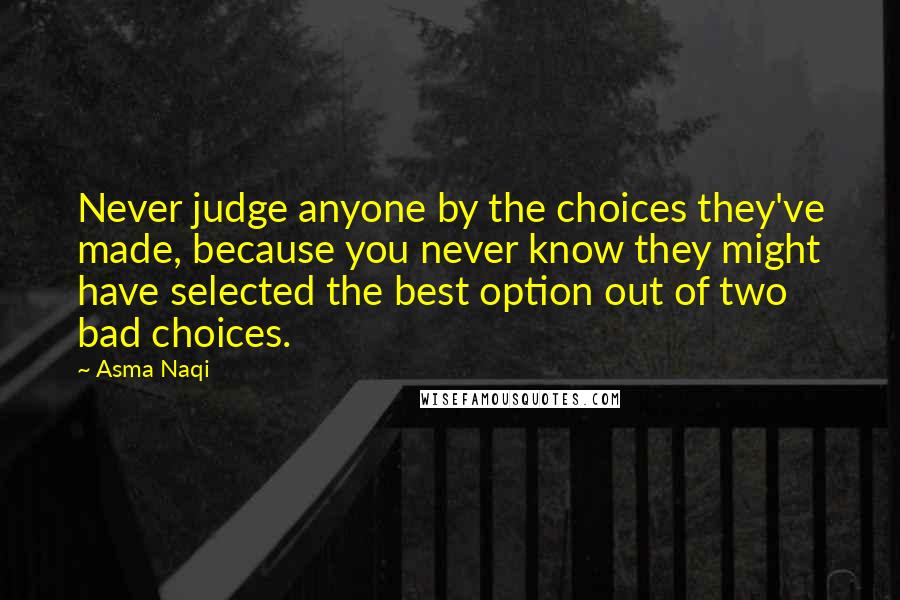 Asma Naqi Quotes: Never judge anyone by the choices they've made, because you never know they might have selected the best option out of two bad choices.