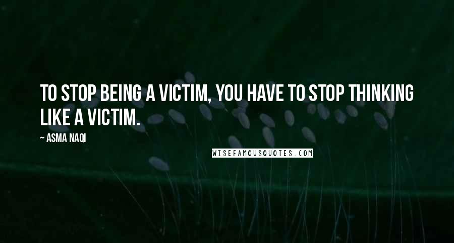 Asma Naqi Quotes: To stop being a victim, you have to stop thinking like a victim.