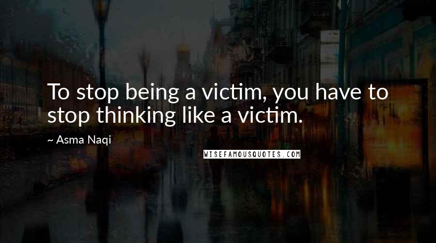 Asma Naqi Quotes: To stop being a victim, you have to stop thinking like a victim.