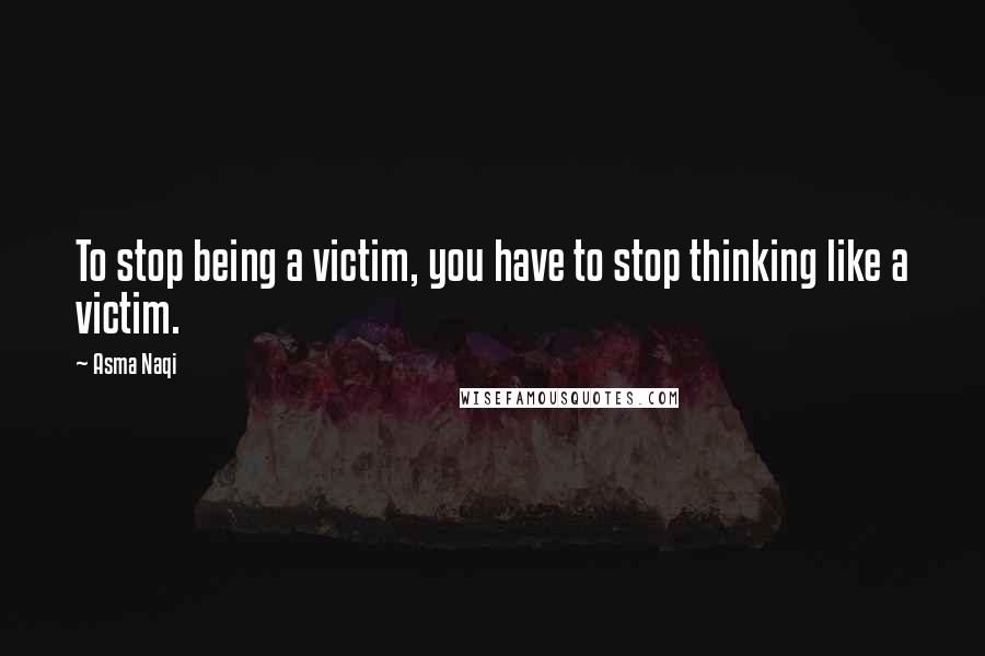 Asma Naqi Quotes: To stop being a victim, you have to stop thinking like a victim.