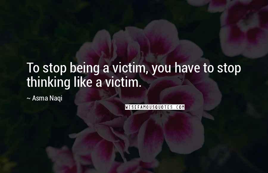 Asma Naqi Quotes: To stop being a victim, you have to stop thinking like a victim.