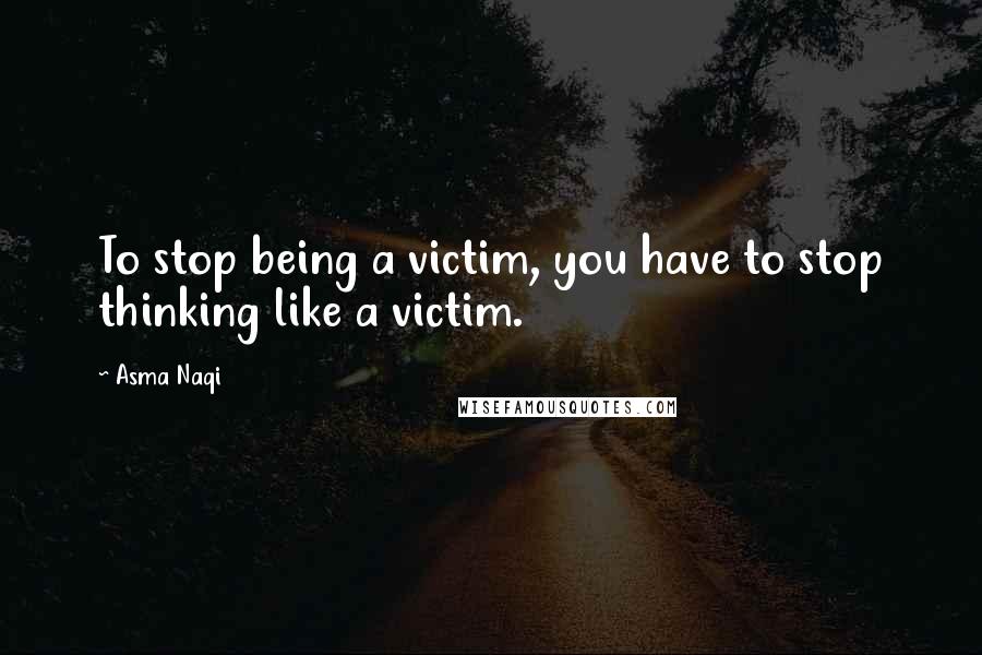 Asma Naqi Quotes: To stop being a victim, you have to stop thinking like a victim.