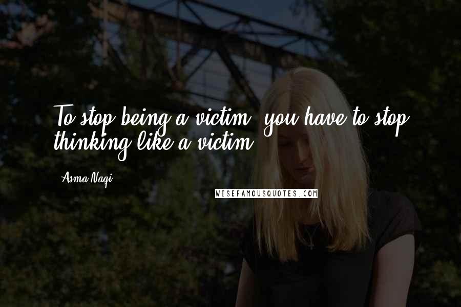 Asma Naqi Quotes: To stop being a victim, you have to stop thinking like a victim.