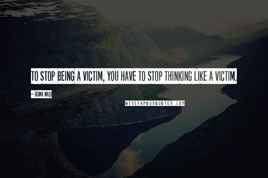 Asma Naqi Quotes: To stop being a victim, you have to stop thinking like a victim.