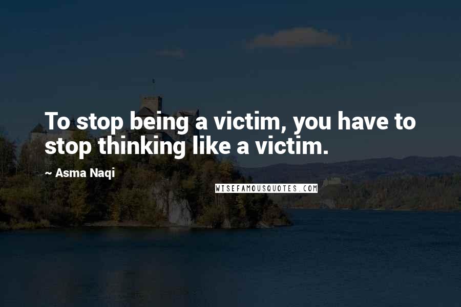 Asma Naqi Quotes: To stop being a victim, you have to stop thinking like a victim.