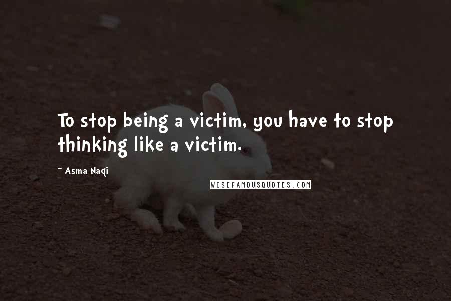 Asma Naqi Quotes: To stop being a victim, you have to stop thinking like a victim.