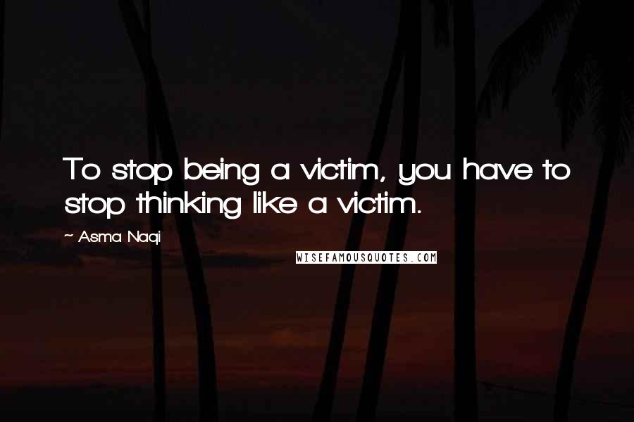 Asma Naqi Quotes: To stop being a victim, you have to stop thinking like a victim.