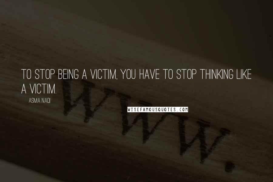 Asma Naqi Quotes: To stop being a victim, you have to stop thinking like a victim.