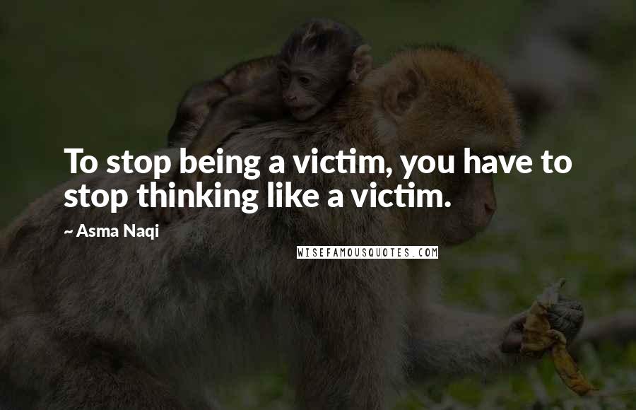 Asma Naqi Quotes: To stop being a victim, you have to stop thinking like a victim.