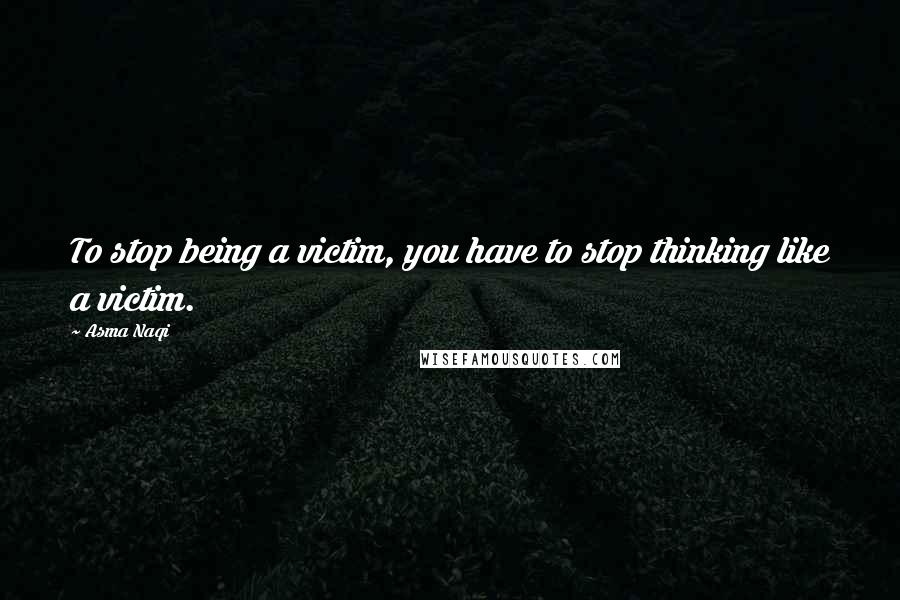 Asma Naqi Quotes: To stop being a victim, you have to stop thinking like a victim.