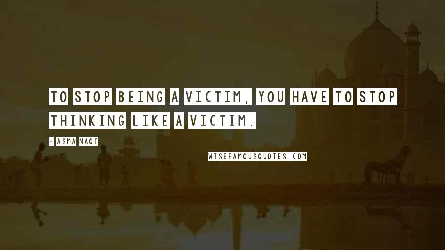 Asma Naqi Quotes: To stop being a victim, you have to stop thinking like a victim.