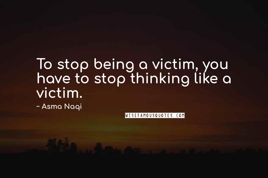 Asma Naqi Quotes: To stop being a victim, you have to stop thinking like a victim.