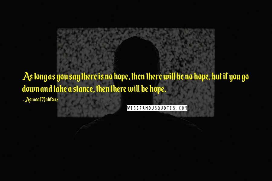 Asmaa Mahfouz Quotes: As long as you say there is no hope, then there will be no hope, but if you go down and take a stance, then there will be hope.