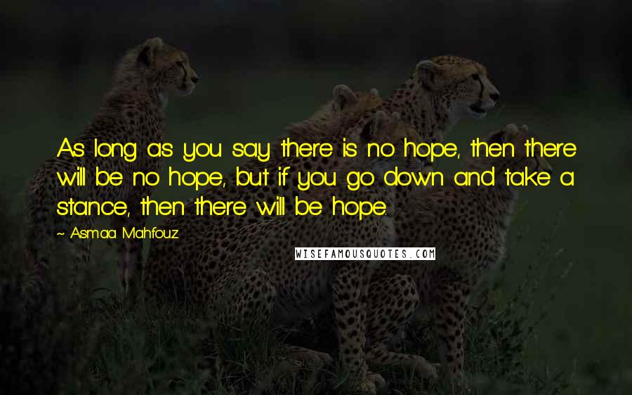 Asmaa Mahfouz Quotes: As long as you say there is no hope, then there will be no hope, but if you go down and take a stance, then there will be hope.