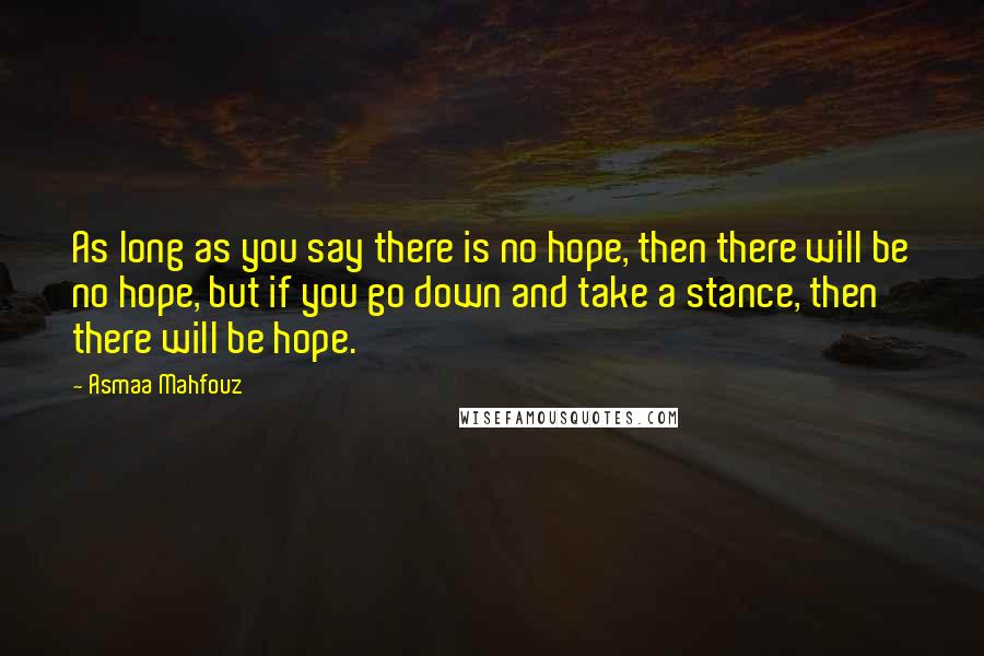 Asmaa Mahfouz Quotes: As long as you say there is no hope, then there will be no hope, but if you go down and take a stance, then there will be hope.