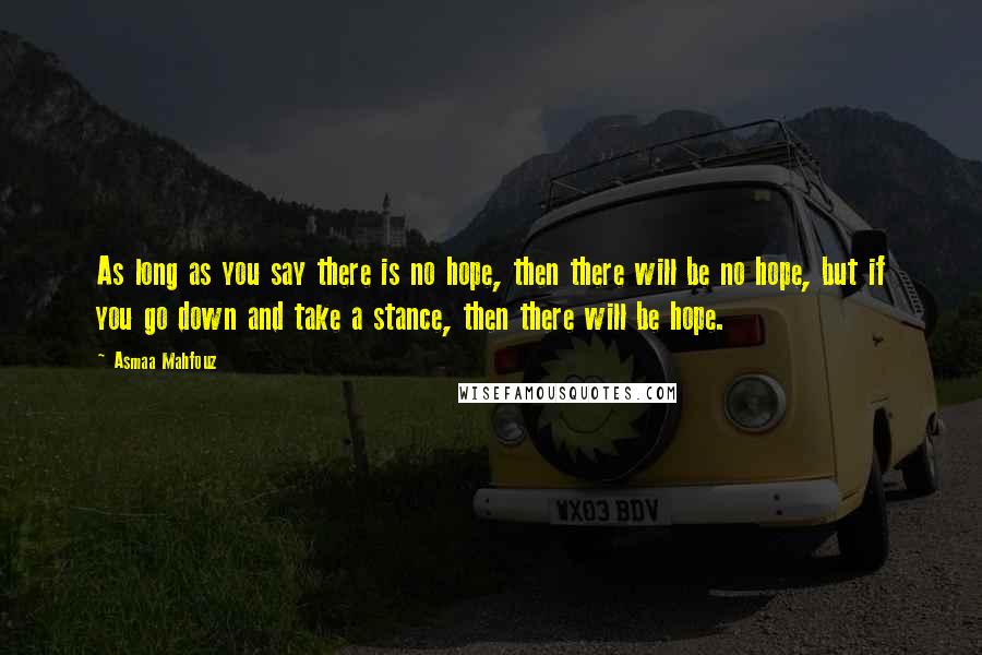 Asmaa Mahfouz Quotes: As long as you say there is no hope, then there will be no hope, but if you go down and take a stance, then there will be hope.