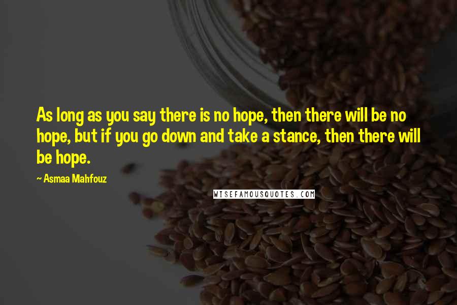 Asmaa Mahfouz Quotes: As long as you say there is no hope, then there will be no hope, but if you go down and take a stance, then there will be hope.