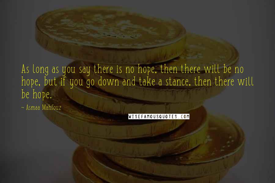 Asmaa Mahfouz Quotes: As long as you say there is no hope, then there will be no hope, but if you go down and take a stance, then there will be hope.