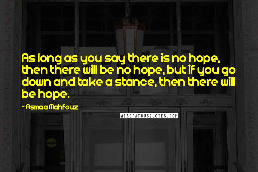 Asmaa Mahfouz Quotes: As long as you say there is no hope, then there will be no hope, but if you go down and take a stance, then there will be hope.