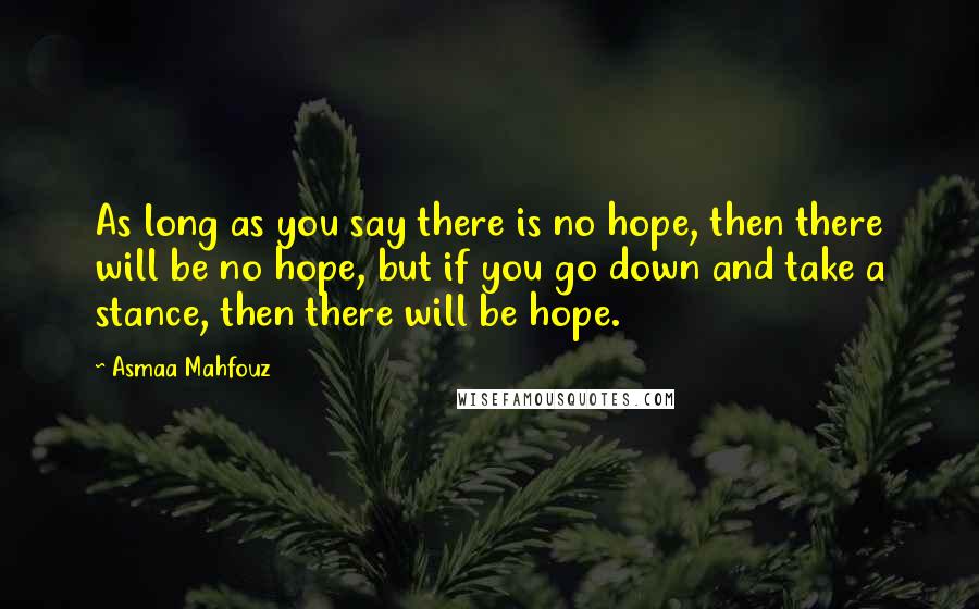 Asmaa Mahfouz Quotes: As long as you say there is no hope, then there will be no hope, but if you go down and take a stance, then there will be hope.