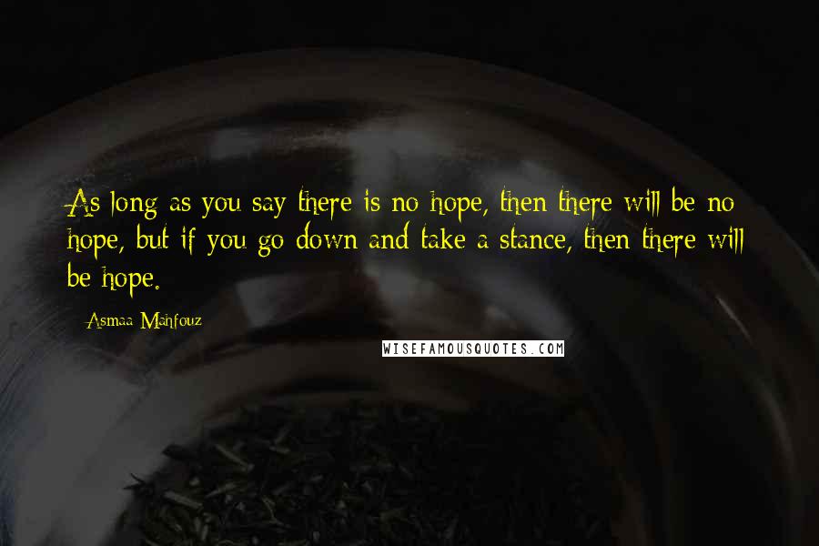 Asmaa Mahfouz Quotes: As long as you say there is no hope, then there will be no hope, but if you go down and take a stance, then there will be hope.