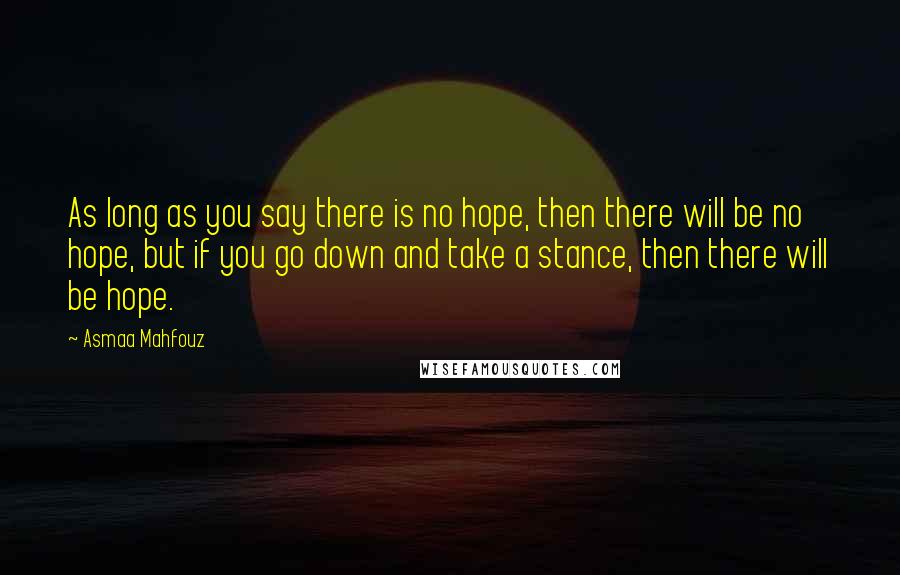 Asmaa Mahfouz Quotes: As long as you say there is no hope, then there will be no hope, but if you go down and take a stance, then there will be hope.