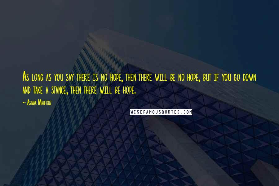 Asmaa Mahfouz Quotes: As long as you say there is no hope, then there will be no hope, but if you go down and take a stance, then there will be hope.