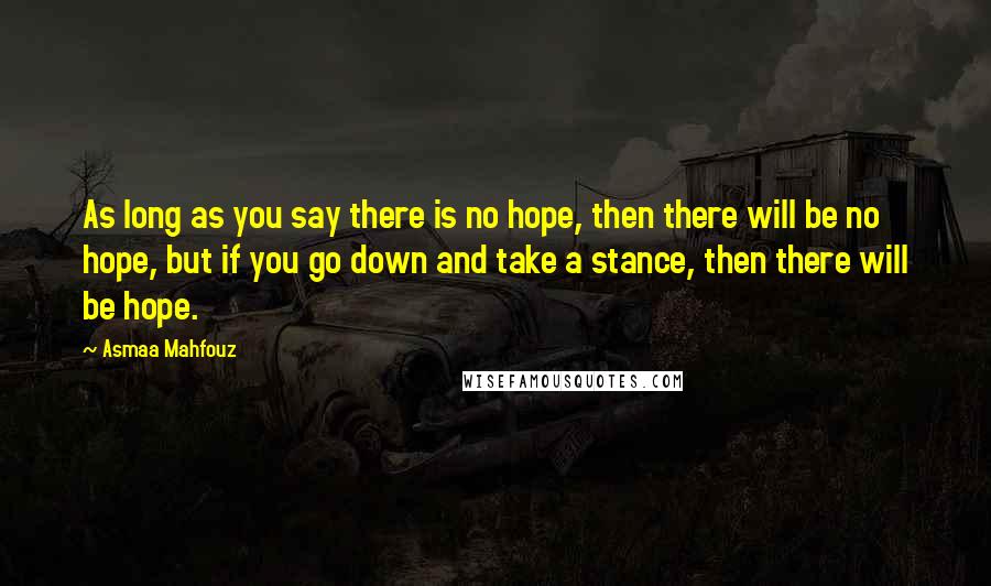 Asmaa Mahfouz Quotes: As long as you say there is no hope, then there will be no hope, but if you go down and take a stance, then there will be hope.