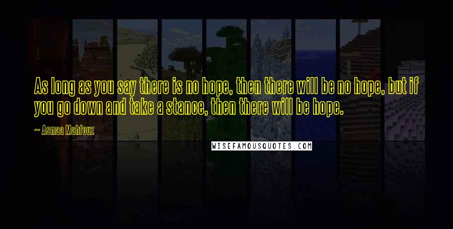 Asmaa Mahfouz Quotes: As long as you say there is no hope, then there will be no hope, but if you go down and take a stance, then there will be hope.