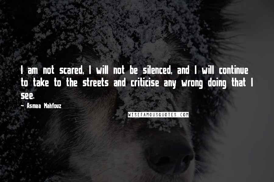 Asmaa Mahfouz Quotes: I am not scared, I will not be silenced, and I will continue to take to the streets and criticise any wrong doing that I see.