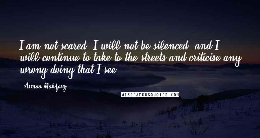 Asmaa Mahfouz Quotes: I am not scared, I will not be silenced, and I will continue to take to the streets and criticise any wrong doing that I see.