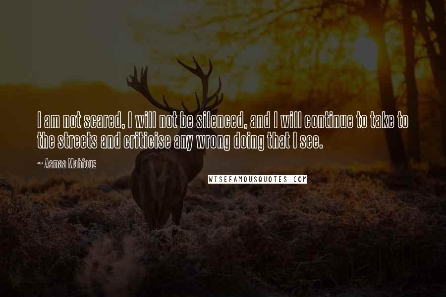 Asmaa Mahfouz Quotes: I am not scared, I will not be silenced, and I will continue to take to the streets and criticise any wrong doing that I see.