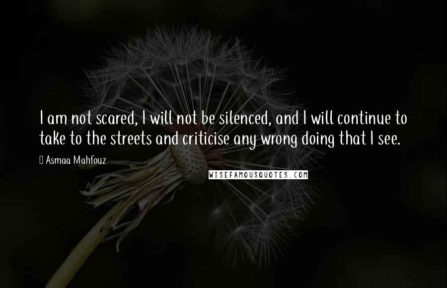 Asmaa Mahfouz Quotes: I am not scared, I will not be silenced, and I will continue to take to the streets and criticise any wrong doing that I see.