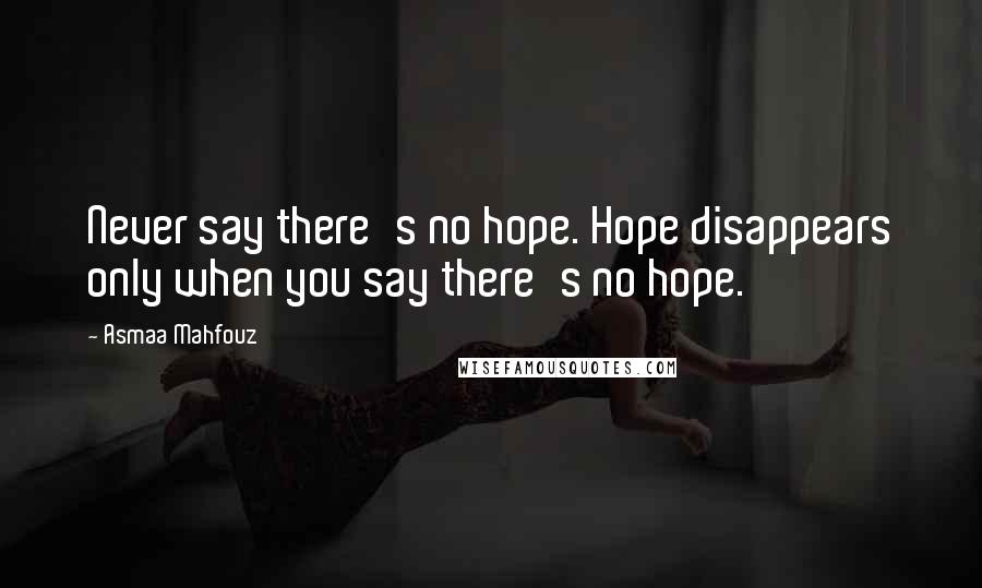 Asmaa Mahfouz Quotes: Never say there's no hope. Hope disappears only when you say there's no hope.