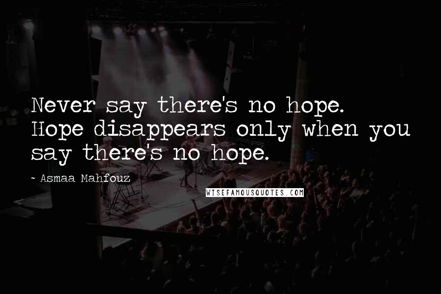 Asmaa Mahfouz Quotes: Never say there's no hope. Hope disappears only when you say there's no hope.