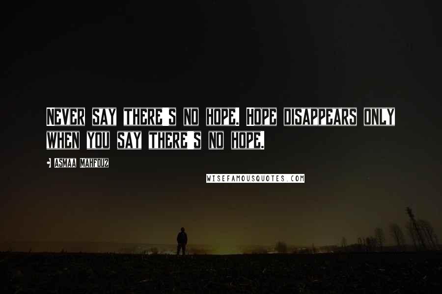 Asmaa Mahfouz Quotes: Never say there's no hope. Hope disappears only when you say there's no hope.