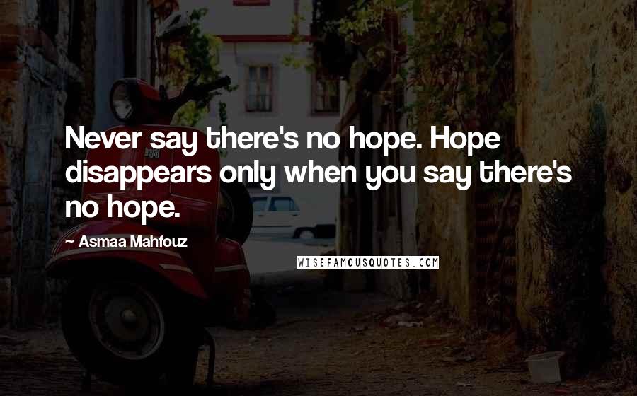 Asmaa Mahfouz Quotes: Never say there's no hope. Hope disappears only when you say there's no hope.