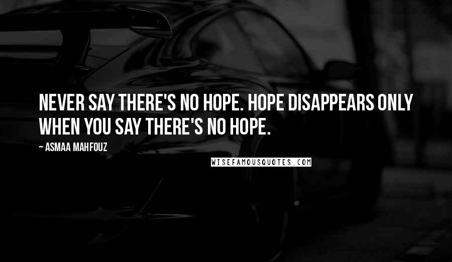 Asmaa Mahfouz Quotes: Never say there's no hope. Hope disappears only when you say there's no hope.