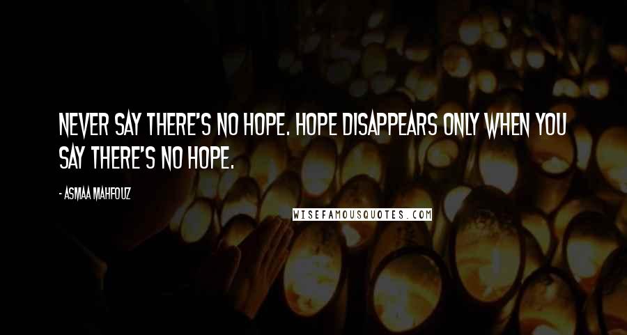 Asmaa Mahfouz Quotes: Never say there's no hope. Hope disappears only when you say there's no hope.